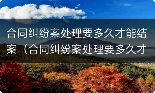 合同纠纷案处理要多久才能结案（合同纠纷案处理要多久才能结案呢）