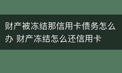 财产被冻结那信用卡债务怎么办 财产冻结怎么还信用卡