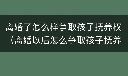 离婚了怎么样争取孩子抚养权（离婚以后怎么争取孩子抚养权）