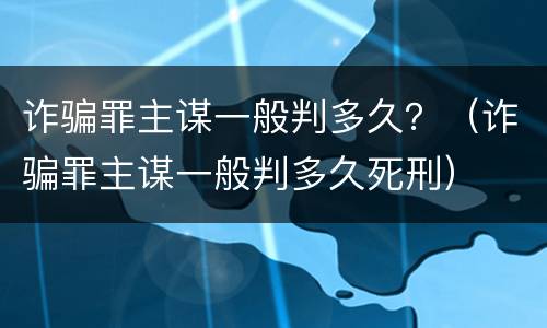 诈骗罪主谋一般判多久？（诈骗罪主谋一般判多久死刑）
