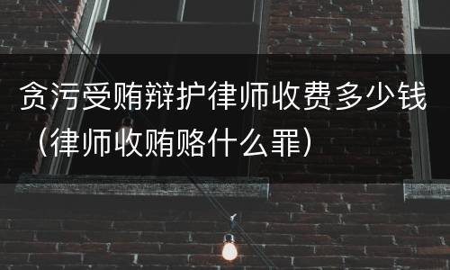 贪污受贿辩护律师收费多少钱（律师收贿赂什么罪）
