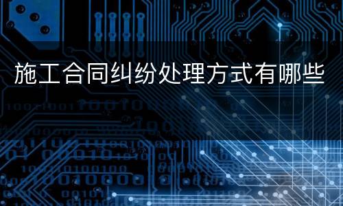 施工合同纠纷处理方式有哪些