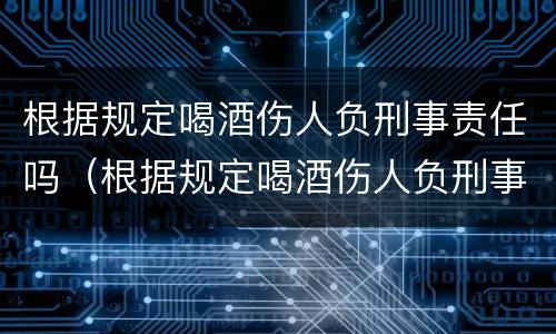 根据规定喝酒伤人负刑事责任吗（根据规定喝酒伤人负刑事责任吗判几年）