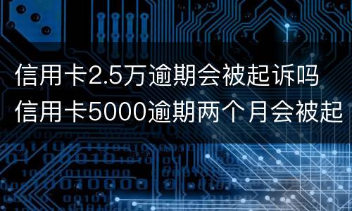 信用卡2.5万逾期会被起诉吗 信用卡5000逾期两个月会被起诉吗