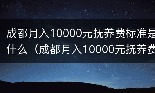 成都月入10000元抚养费标准是什么（成都月入10000元抚养费标准是什么呢）