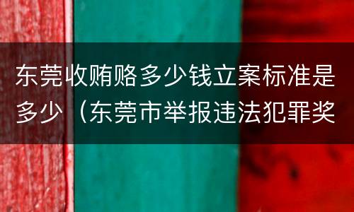 东莞收贿赂多少钱立案标准是多少（东莞市举报违法犯罪奖励办法）