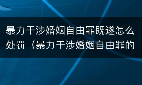 暴力干涉婚姻自由罪既遂怎么处罚（暴力干涉婚姻自由罪的构成要件）