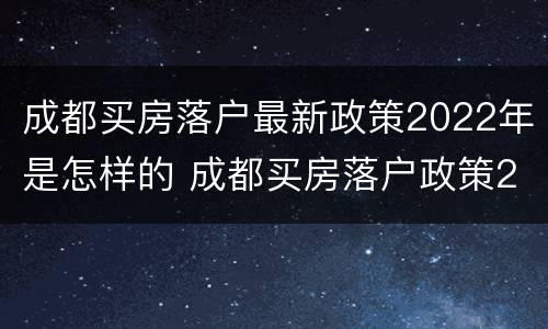 成都买房落户最新政策2022年是怎样的 成都买房落户政策2021最新