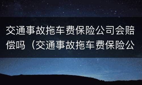 交通事故拖车费保险公司会赔偿吗（交通事故拖车费保险公司陪吗）