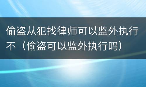 偷盗从犯找律师可以监外执行不（偷盗可以监外执行吗）