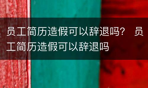 员工简历造假可以辞退吗？ 员工简历造假可以辞退吗