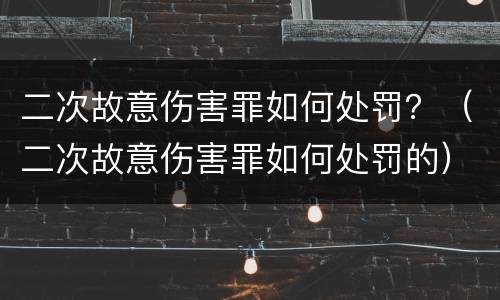 二次故意伤害罪如何处罚？（二次故意伤害罪如何处罚的）