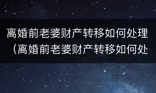 离婚前老婆财产转移如何处理（离婚前老婆财产转移如何处理财产分割）