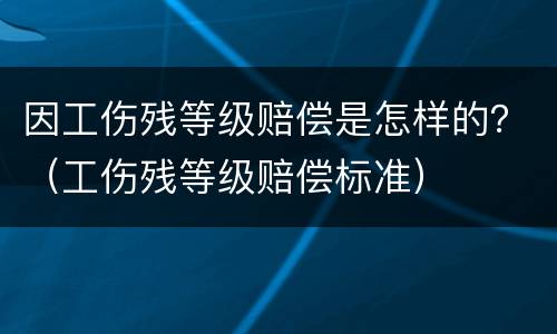 因工伤残等级赔偿是怎样的？（工伤残等级赔偿标准）
