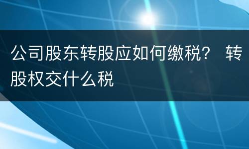 公司股东转股应如何缴税？ 转股权交什么税