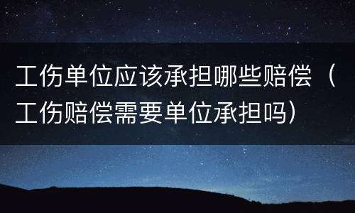 工伤单位应该承担哪些赔偿（工伤赔偿需要单位承担吗）