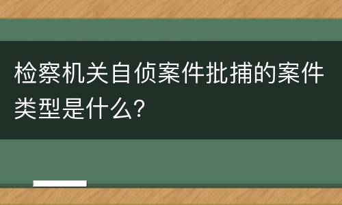 检察机关自侦案件批捕的案件类型是什么？