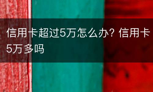 信用卡超过5万怎么办? 信用卡5万多吗