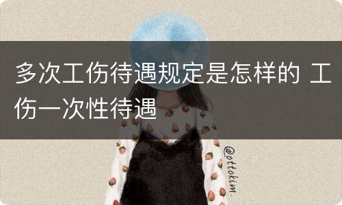 多次工伤待遇规定是怎样的 工伤一次性待遇
