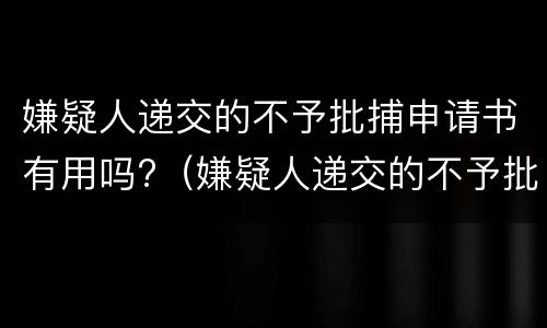 嫌疑人递交的不予批捕申请书有用吗?（嫌疑人递交的不予批捕申请书有用吗）