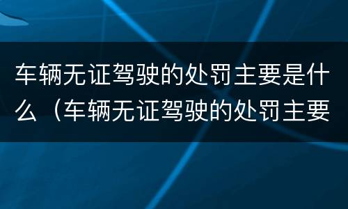 车辆无证驾驶的处罚主要是什么（车辆无证驾驶的处罚主要是什么行为）