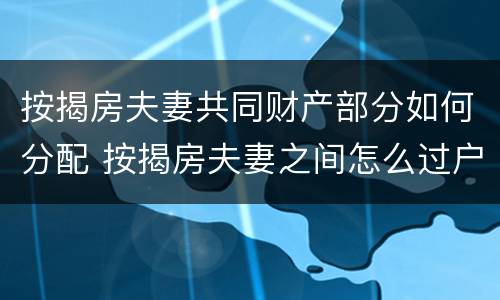 按揭房夫妻共同财产部分如何分配 按揭房夫妻之间怎么过户