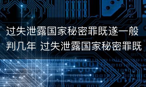 过失泄露国家秘密罪既遂一般判几年 过失泄露国家秘密罪既遂一般判几年徒刑