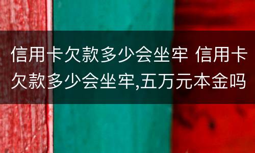 信用卡欠款多少会坐牢 信用卡欠款多少会坐牢,五万元本金吗