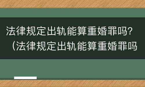 法律规定出轨能算重婚罪吗？（法律规定出轨能算重婚罪吗知乎）