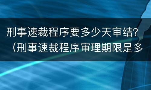 刑事速裁程序要多少天审结？（刑事速裁程序审理期限是多长）
