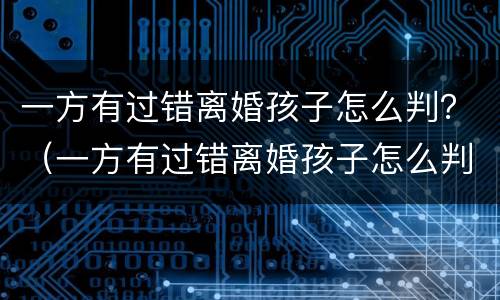一方有过错离婚孩子怎么判？（一方有过错离婚孩子怎么判定）