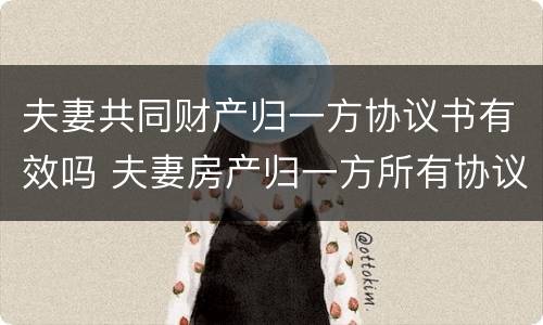 夫妻共同财产归一方协议书有效吗 夫妻房产归一方所有协议书