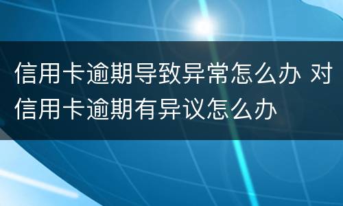 信用卡逾期导致异常怎么办 对信用卡逾期有异议怎么办