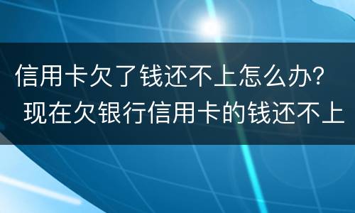 信用卡欠了钱还不上怎么办？ 现在欠银行信用卡的钱还不上怎么办呀