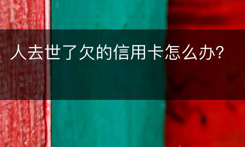 人去世了欠的信用卡怎么办？