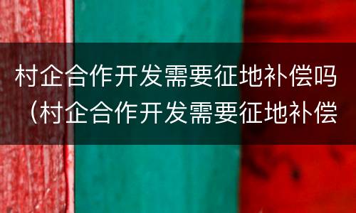 村企合作开发需要征地补偿吗（村企合作开发需要征地补偿吗北京）