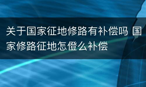 关于国家征地修路有补偿吗 国家修路征地怎僜么补偿