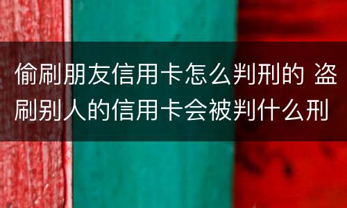 偷刷朋友信用卡怎么判刑的 盗刷别人的信用卡会被判什么刑?