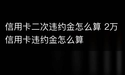 信用卡二次违约金怎么算 2万信用卡违约金怎么算