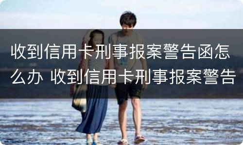 收到信用卡刑事报案警告函怎么办 收到信用卡刑事报案警告函怎么办呢