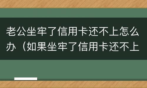 老公坐牢了信用卡还不上怎么办（如果坐牢了信用卡还不上怎么办）