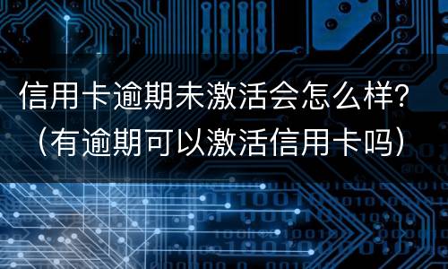 信用卡逾期未激活会怎么样？（有逾期可以激活信用卡吗）
