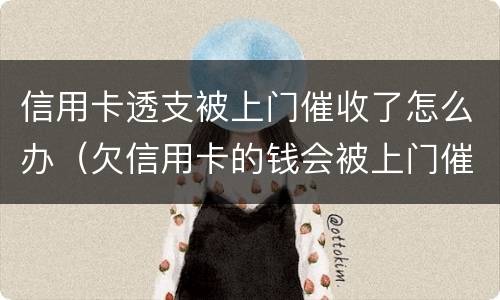 信用卡透支被上门催收了怎么办（欠信用卡的钱会被上门催收吗）