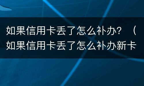 如果信用卡丢了怎么补办？（如果信用卡丢了怎么补办新卡）