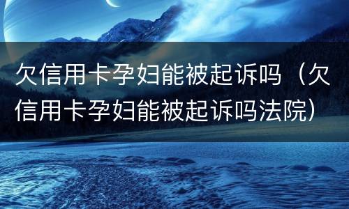 欠信用卡孕妇能被起诉吗（欠信用卡孕妇能被起诉吗法院）