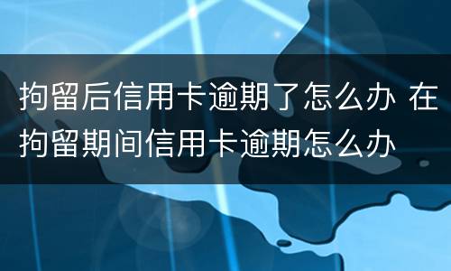 拘留后信用卡逾期了怎么办 在拘留期间信用卡逾期怎么办