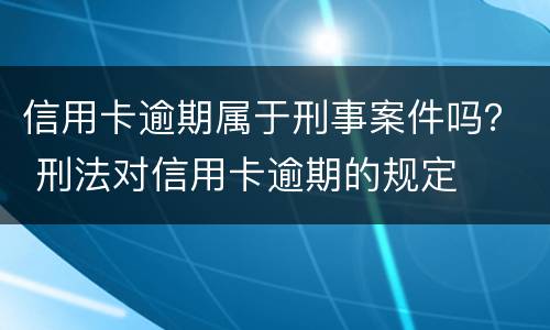 信用卡逾期属于刑事案件吗？ 刑法对信用卡逾期的规定