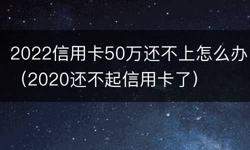 2022信用卡50万还不上怎么办（2020还不起信用卡了）