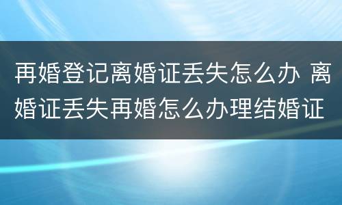 再婚登记离婚证丢失怎么办 离婚证丢失再婚怎么办理结婚证