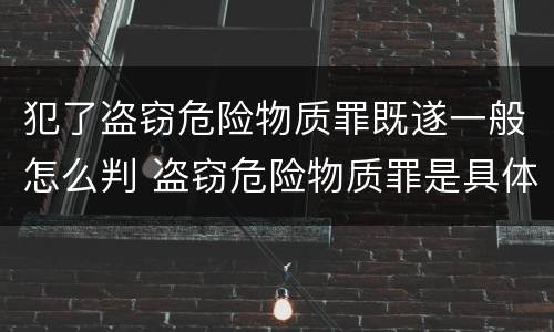 犯了盗窃危险物质罪既遂一般怎么判 盗窃危险物质罪是具体危险犯